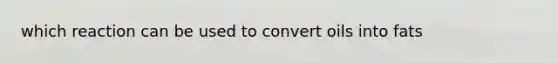 which reaction can be used to convert oils into fats