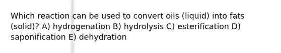 Which reaction can be used to convert oils (liquid) into fats (solid)? A) hydrogenation B) hydrolysis C) esterification D) saponification E) dehydration