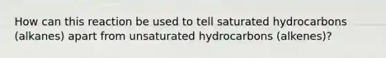 How can this reaction be used to tell saturated hydrocarbons (alkanes) apart from unsaturated hydrocarbons (alkenes)?