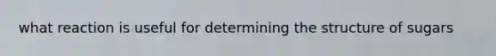 what reaction is useful for determining the structure of sugars