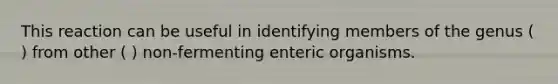 This reaction can be useful in identifying members of the genus ( ) from other ( ) non-fermenting enteric organisms.