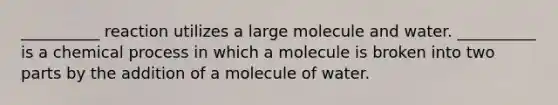 __________ reaction utilizes a large molecule and water. __________ is a chemical process in which a molecule is broken into two parts by the addition of a molecule of water.