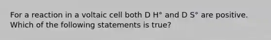 For a reaction in a voltaic cell both D H° and D S° are positive. Which of the following statements is true?