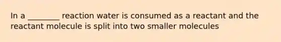 In a ________ reaction water is consumed as a reactant and the reactant molecule is split into two smaller molecules