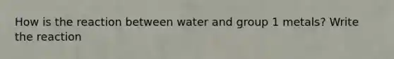 How is the reaction between water and group 1 metals? Write the reaction