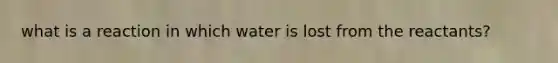 what is a reaction in which water is lost from the reactants?