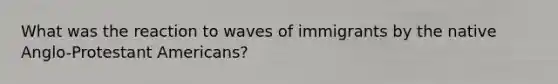 What was the reaction to waves of immigrants by the native Anglo-Protestant Americans?