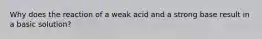 Why does the reaction of a weak acid and a strong base result in a basic solution?