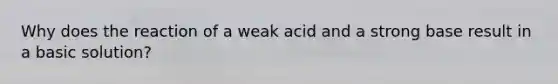 Why does the reaction of a weak acid and a strong base result in a basic solution?