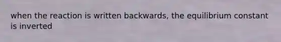 when the reaction is written backwards, the equilibrium constant is inverted