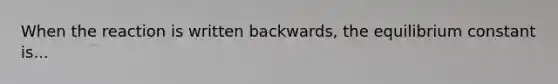 When the reaction is written backwards, the equilibrium constant is...