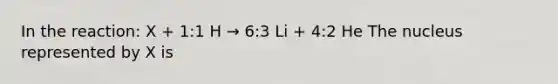 In the reaction: X + 1:1 H → 6:3 Li + 4:2 He The nucleus represented by X is