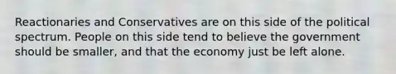 Reactionaries and Conservatives are on this side of the political spectrum. People on this side tend to believe the government should be smaller, and that the economy just be left alone.