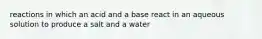 reactions in which an acid and a base react in an aqueous solution to produce a salt and a water