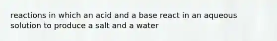 reactions in which an acid and a base react in an aqueous solution to produce a salt and a water