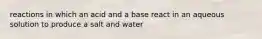 reactions in which an acid and a base react in an aqueous solution to produce a salt and water