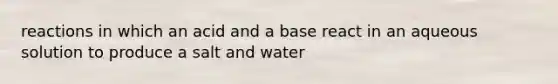 reactions in which an acid and a base react in an aqueous solution to produce a salt and water