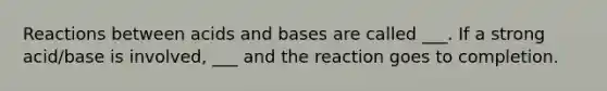 Reactions between acids and bases are called ___. If a strong acid/base is involved, ___ and the reaction goes to completion.