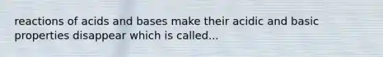 reactions of <a href='https://www.questionai.com/knowledge/kvCSAshSAf-acids-and-bases' class='anchor-knowledge'>acids and bases</a> make their acidic and basic properties disappear which is called...