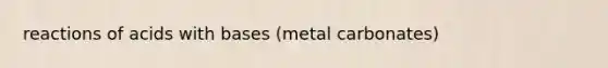 reactions of acids with bases (metal carbonates)