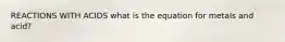 REACTIONS WITH ACIDS what is the equation for metals and acid?