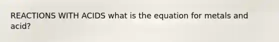 REACTIONS WITH ACIDS what is the equation for metals and acid?