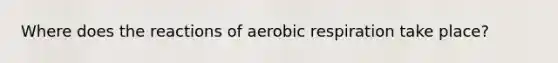 Where does the reactions of aerobic respiration take place?