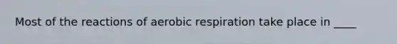 Most of the reactions of aerobic respiration take place in ____