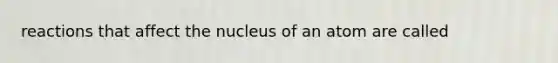 reactions that affect the nucleus of an atom are called