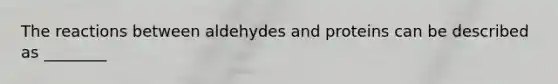 The reactions between aldehydes and proteins can be described as ________