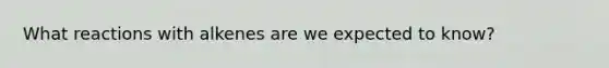 What reactions with alkenes are we expected to know?