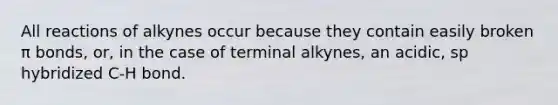 All reactions of alkynes occur because they contain easily broken π bonds, or, in the case of terminal alkynes, an acidic, sp hybridized C-H bond.