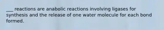 ___ reactions are anabolic reactions involving ligases for synthesis and the release of one water molecule for each bond formed.