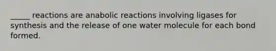 _____ reactions are anabolic reactions involving ligases for synthesis and the release of one water molecule for each bond formed.