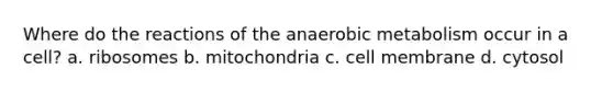 Where do the reactions of the anaerobic metabolism occur in a cell? a. ribosomes b. mitochondria c. cell membrane d. cytosol