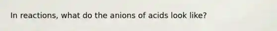 In reactions, what do the anions of acids look like?