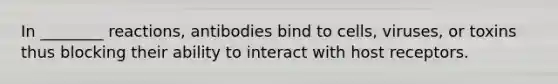 In ________ reactions, antibodies bind to cells, viruses, or toxins thus blocking their ability to interact with host receptors.