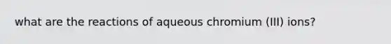 what are the reactions of aqueous chromium (III) ions?