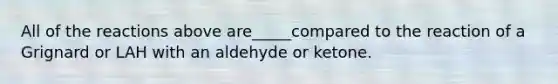 All of the reactions above are_____compared to the reaction of a Grignard or LAH with an aldehyde or ketone.