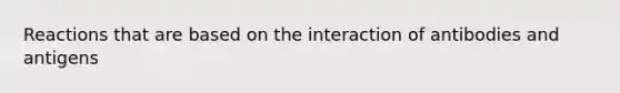 Reactions that are based on the interaction of antibodies and antigens