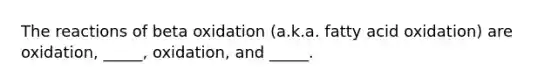 The reactions of beta oxidation (a.k.a. fatty acid oxidation) are oxidation, _____, oxidation, and _____.