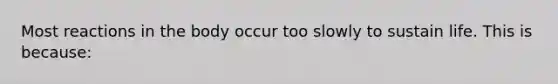 Most reactions in the body occur too slowly to sustain life. This is because: