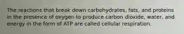 The reactions that break down carbohydrates, fats, and proteins in the presence of oxygen to produce carbon dioxide, water, and energy in the form of ATP are called cellular respiration.