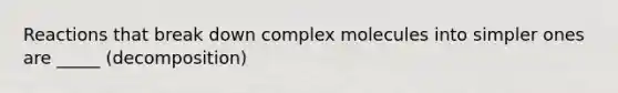 Reactions that break down complex molecules into simpler ones are _____ (decomposition)