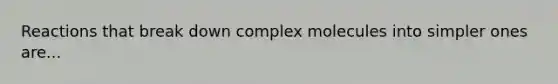 Reactions that break down complex molecules into simpler ones are...