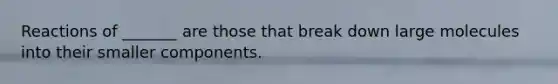 Reactions of _______ are those that break down large molecules into their smaller components.