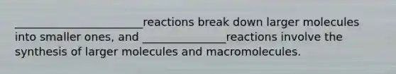 _______________________reactions break down larger molecules into smaller ones, and _______________reactions involve the synthesis of larger molecules and macromolecules.