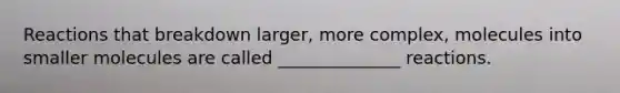 Reactions that breakdown larger, more complex, molecules into smaller molecules are called ______________ reactions.