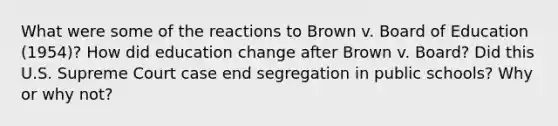 What were some of the reactions to Brown v. Board of Education (1954)? How did education change after Brown v. Board? Did this U.S. Supreme Court case end segregation in public schools? Why or why not?