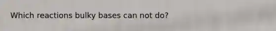 Which reactions bulky bases can not do?